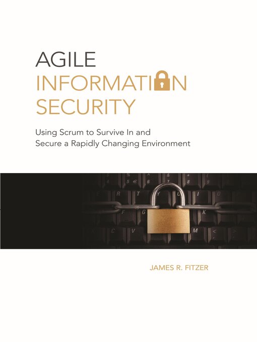 Title details for Agile Information Security: Using Scrum to Survive in and Secure a Rapidly Changing Environment by James R. Fitzer - Available